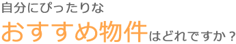 自分にぴったりなおすすめ物件はどれですか？